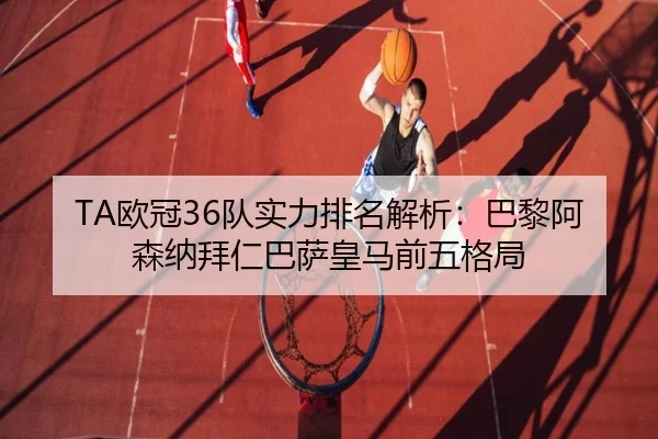 TA欧冠36队实力排名解析:巴黎阿森纳拜仁巴萨皇马前五格局